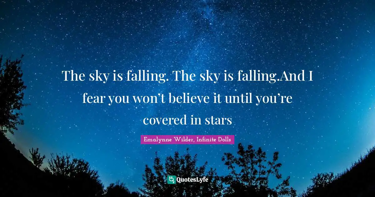 The sky is falling. The sky is falling.And I fear you won’t believe it until you’re covered in stars