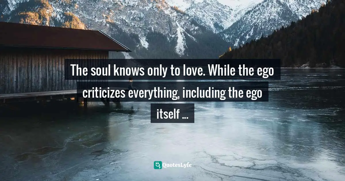 Akemi G, Why We Are Born: Remembering Our Purpose Through The Akashic Records Quotes: "The soul knows only to love. While the ego criticizes everything, including the ego itself ..."