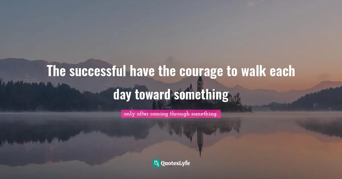 The successful have the courage to walk each day toward something
