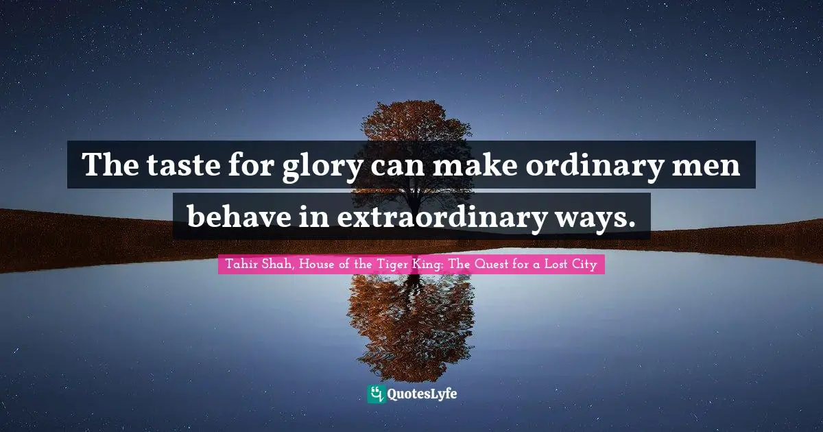 Tahir Shah, House Of The Tiger King: The Quest For A Lost City Quotes: "The taste for glory can make ordinary men behave in extraordinary ways."