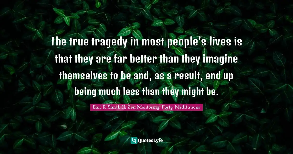 The true tragedy in most people’s lives is that they are far better than they imagine themselves to be and, as a result, end up being much less than they might be.