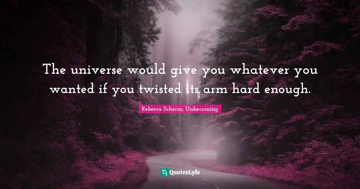 The universe would give you whatever you wanted if you twisted its arm hard enough.