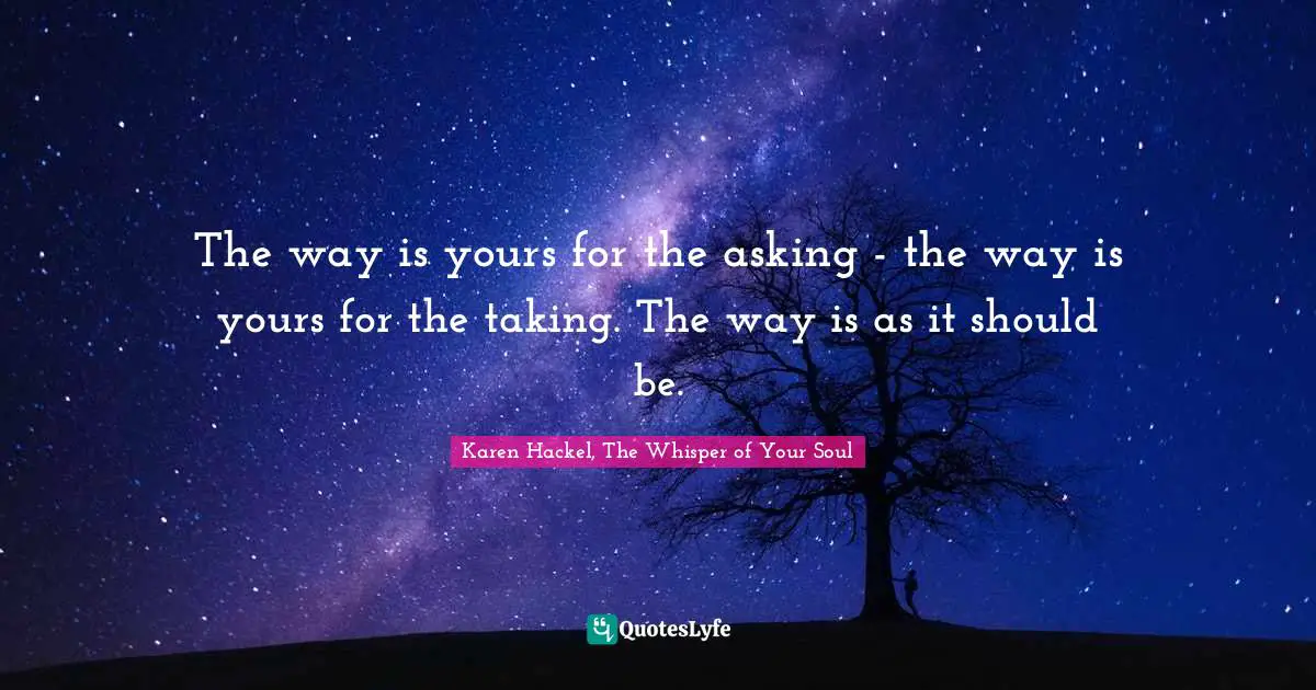 The way is yours for the asking - the way is yours for the taking. The way is as it should be.