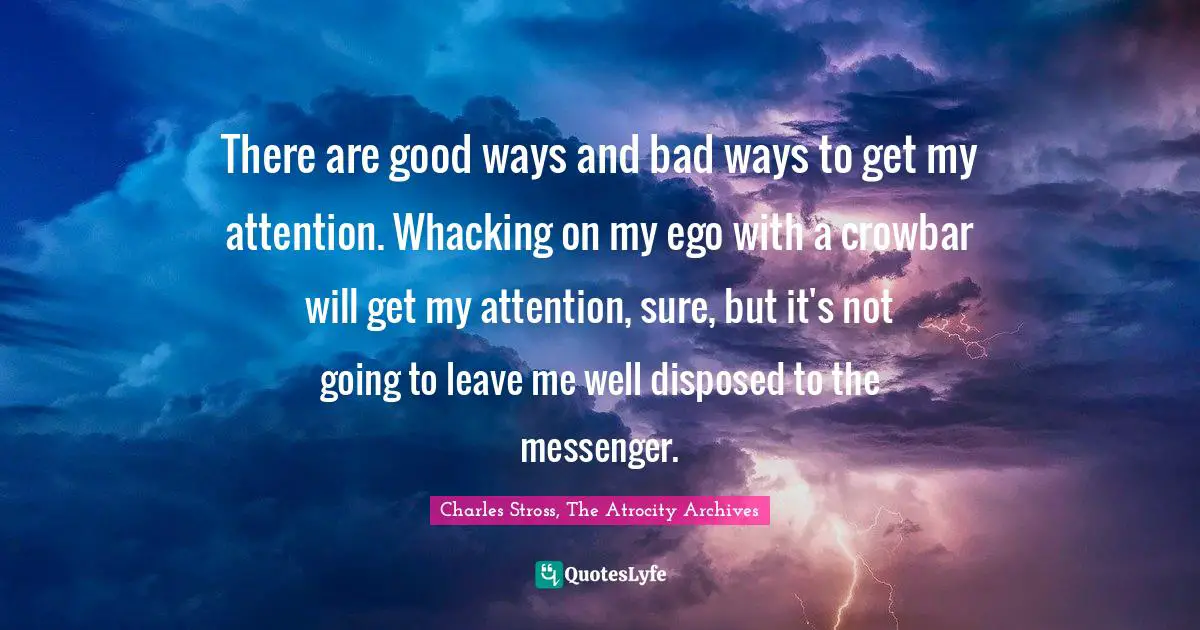 There are good ways and bad ways to get my attention. Whacking on my ego with a crowbar will get my attention, sure, but it's not going to leave me well disposed to the messenger.