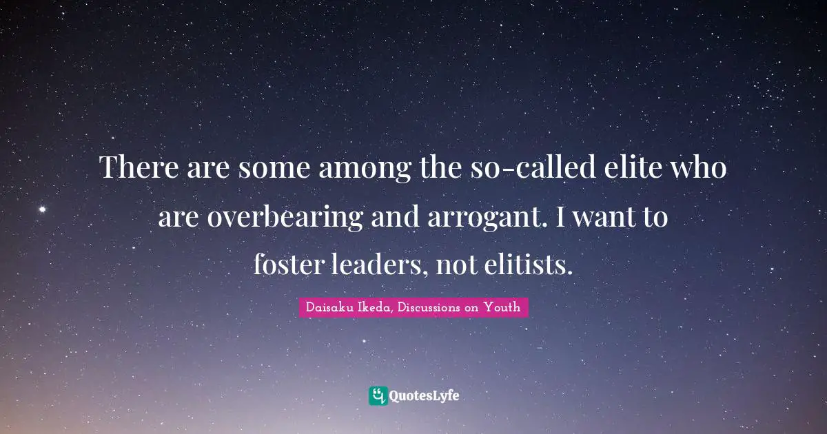 Daisaku Ikeda, Discussions On Youth Quotes: "There are some among the so-called elite who are overbearing and arrogant. I want to foster leaders, not elitists."
