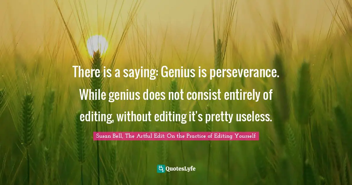 There is a saying: Genius is perseverance. While genius does not consist entirely of editing, without editing it's pretty useless.