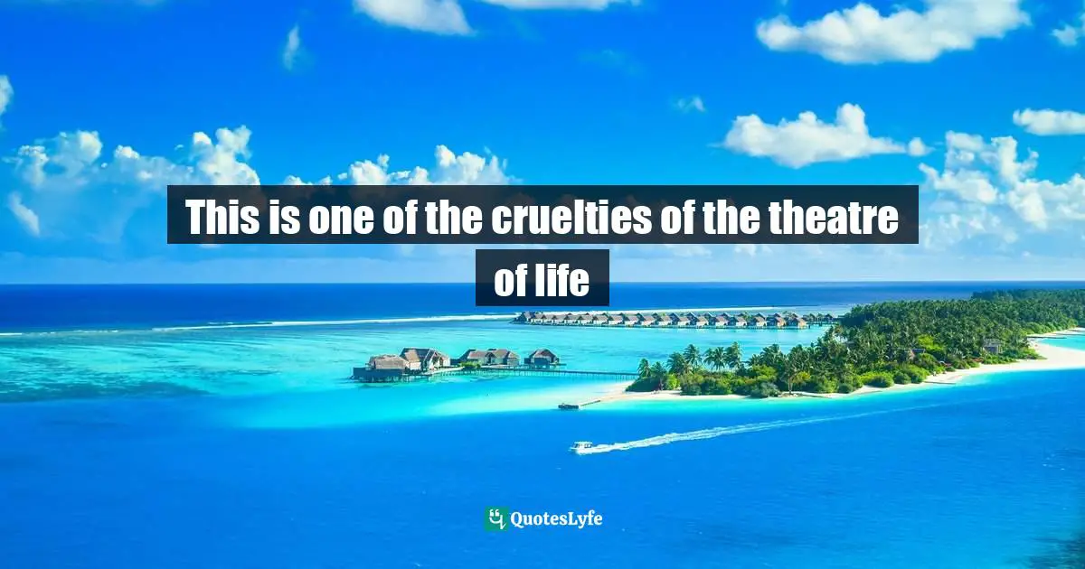 Trilogy Quotes: "This is one of the cruelties of the theatre of life"