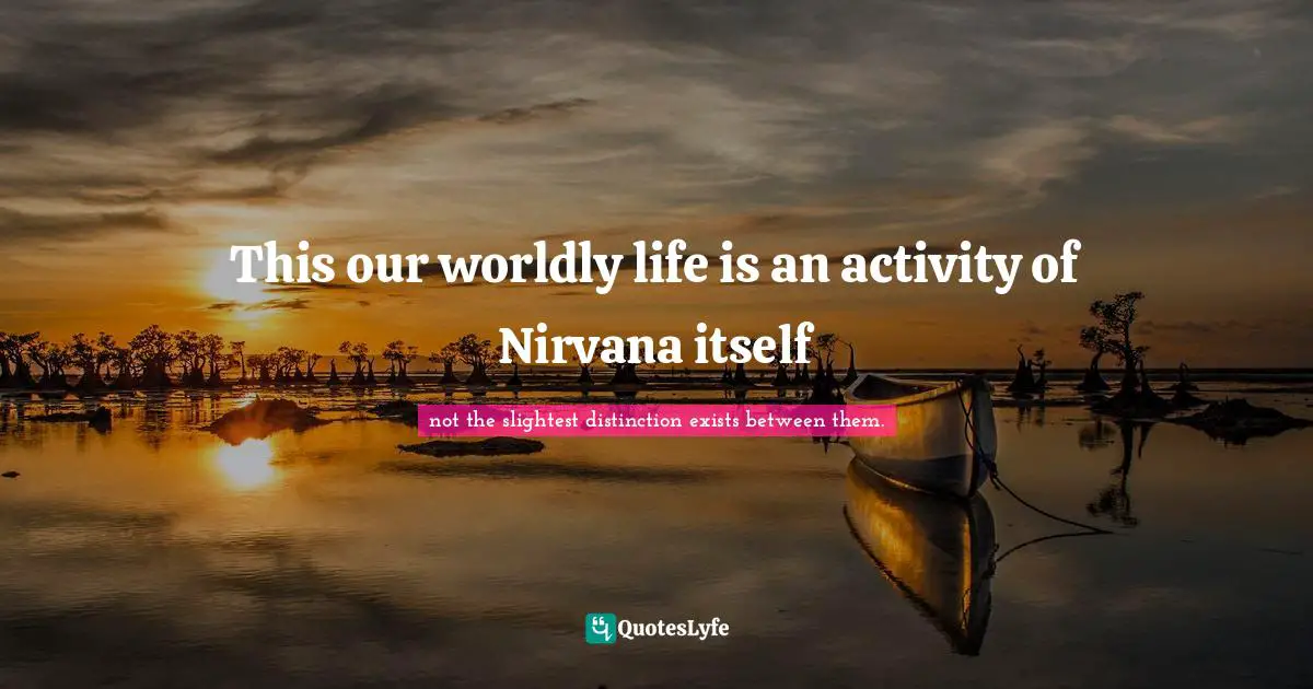 Quoting Quotes: "This our worldly life is an activity of Nirvana itself"