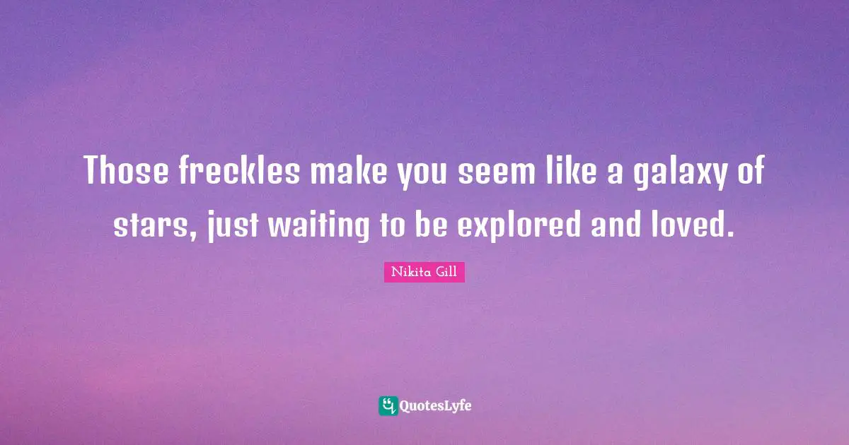 Those freckles make you seem like a galaxy of stars, just waiting to be explored and loved.