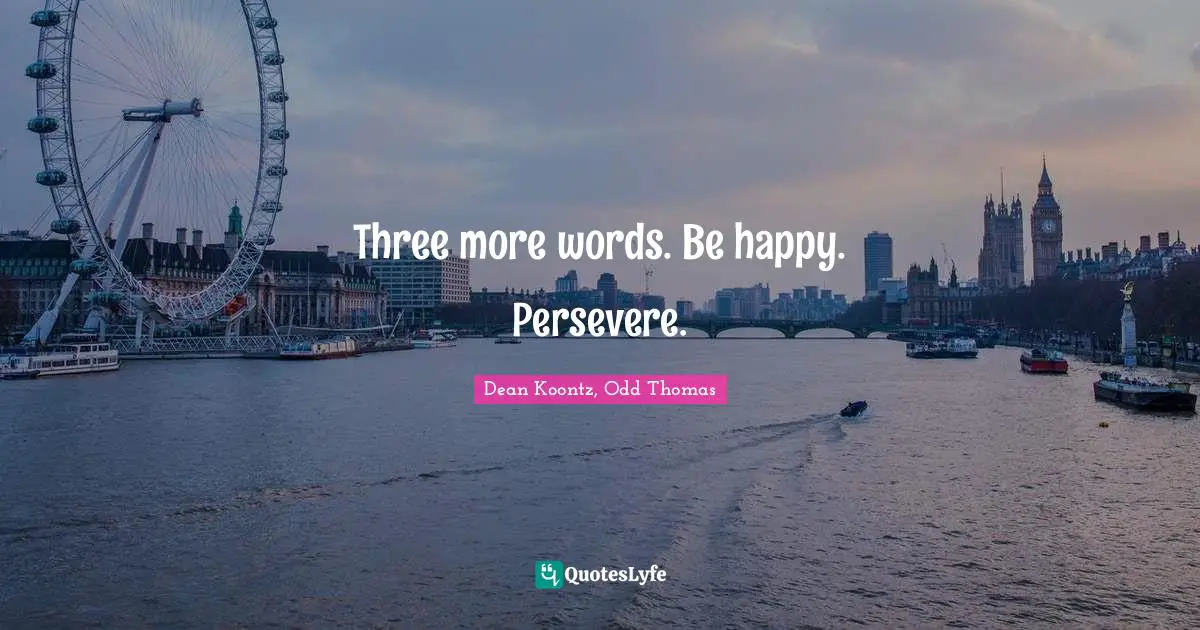 Three more words. Be happy. Persevere.
