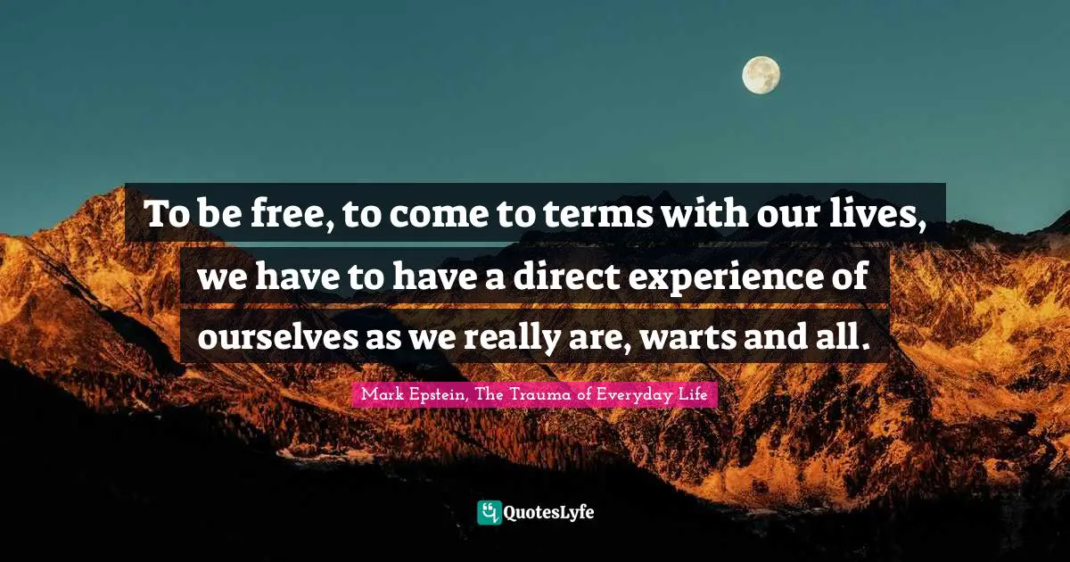 To be free, to come to terms with our lives, we have to have a direct experience of ourselves as we really are, warts and all.