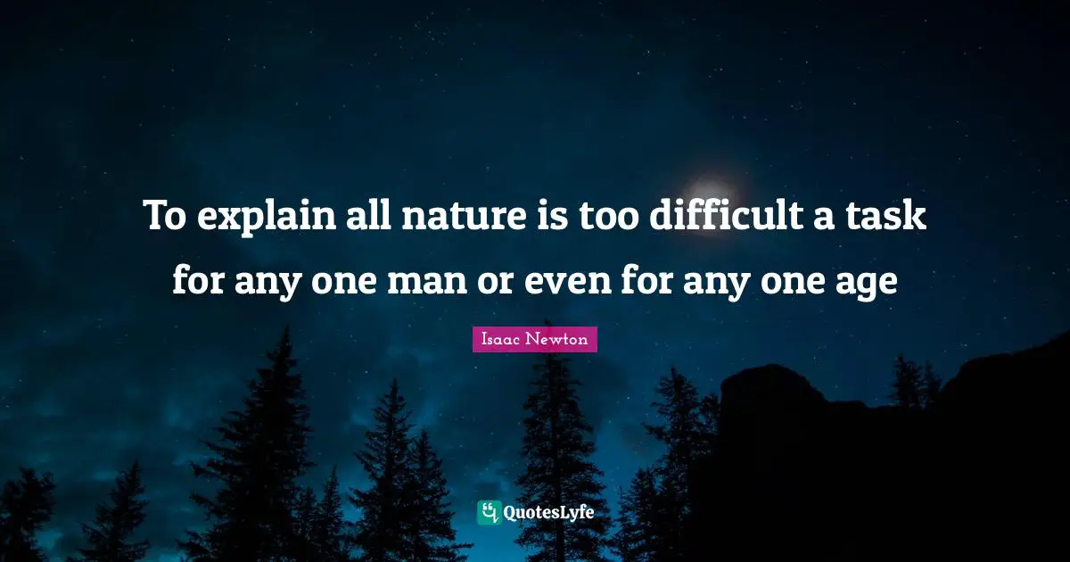To explain all nature is too difficult a task for any one man or even for any one age