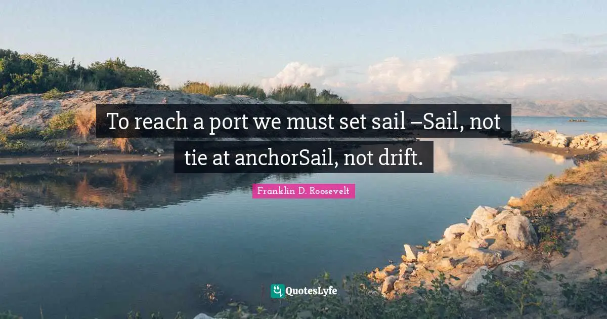 Franklin D. Roosevelt Quotes: To reach a port we must set sail –Sail, not tie at anchorSail, not drift.