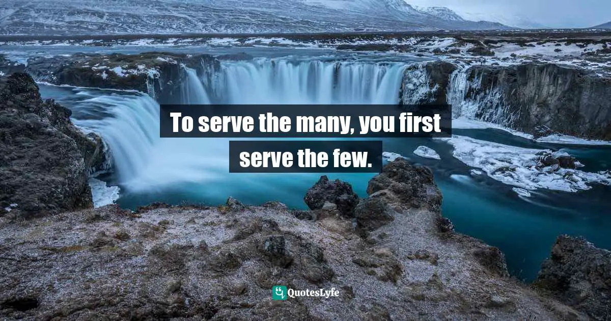 Servant Leader Quotes: "To serve the many, you first serve the few."