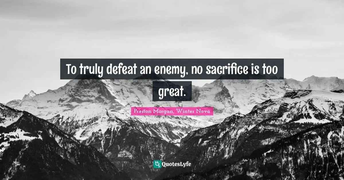 To truly defeat an enemy, no sacrifice is too great.