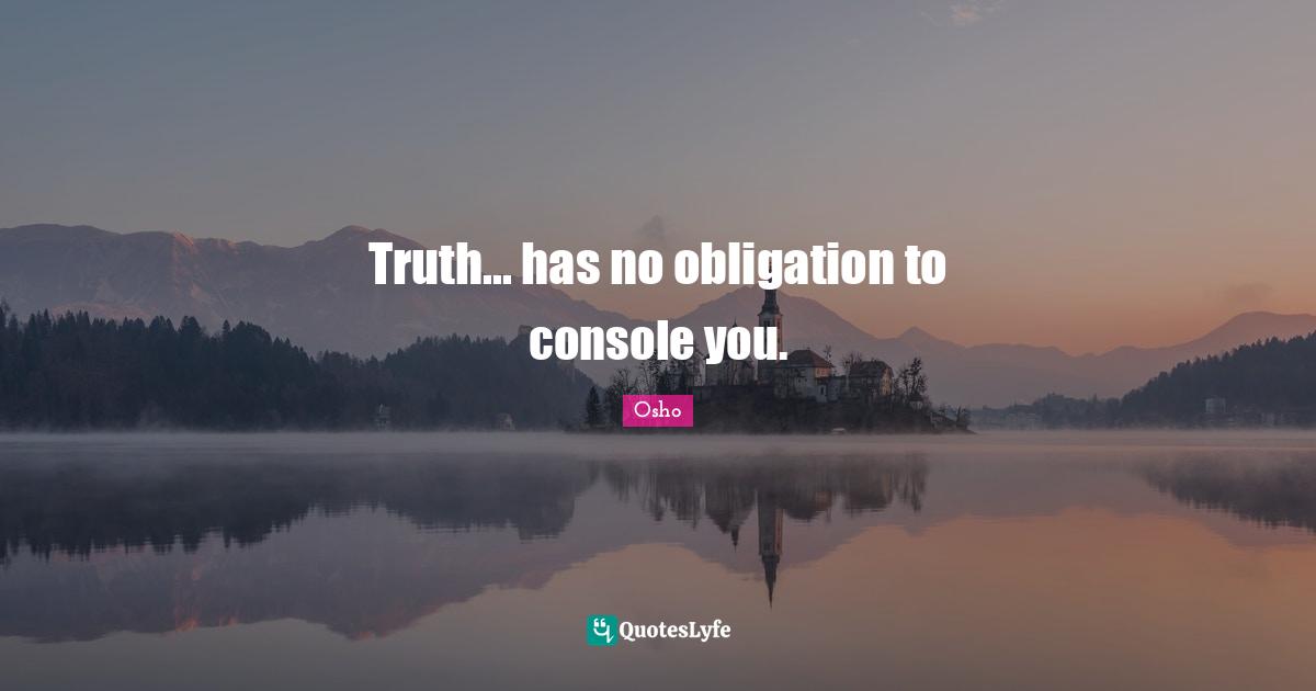 Truth... has no obligation to console you.