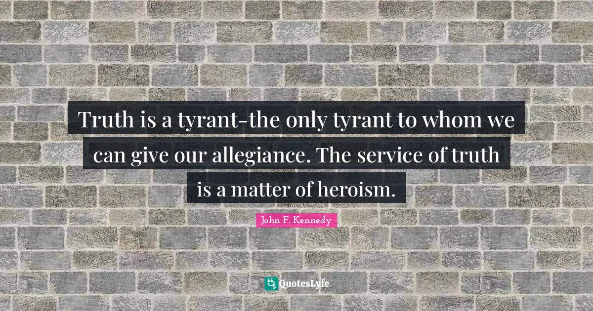 Truth is a tyrant-the only tyrant to whom we can give our allegiance. The service of truth is a matter of heroism.