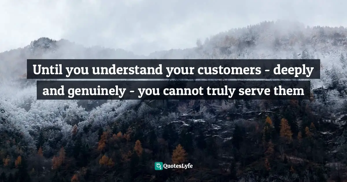 Until you understand your customers - deeply and genuinely - you cannot truly serve them