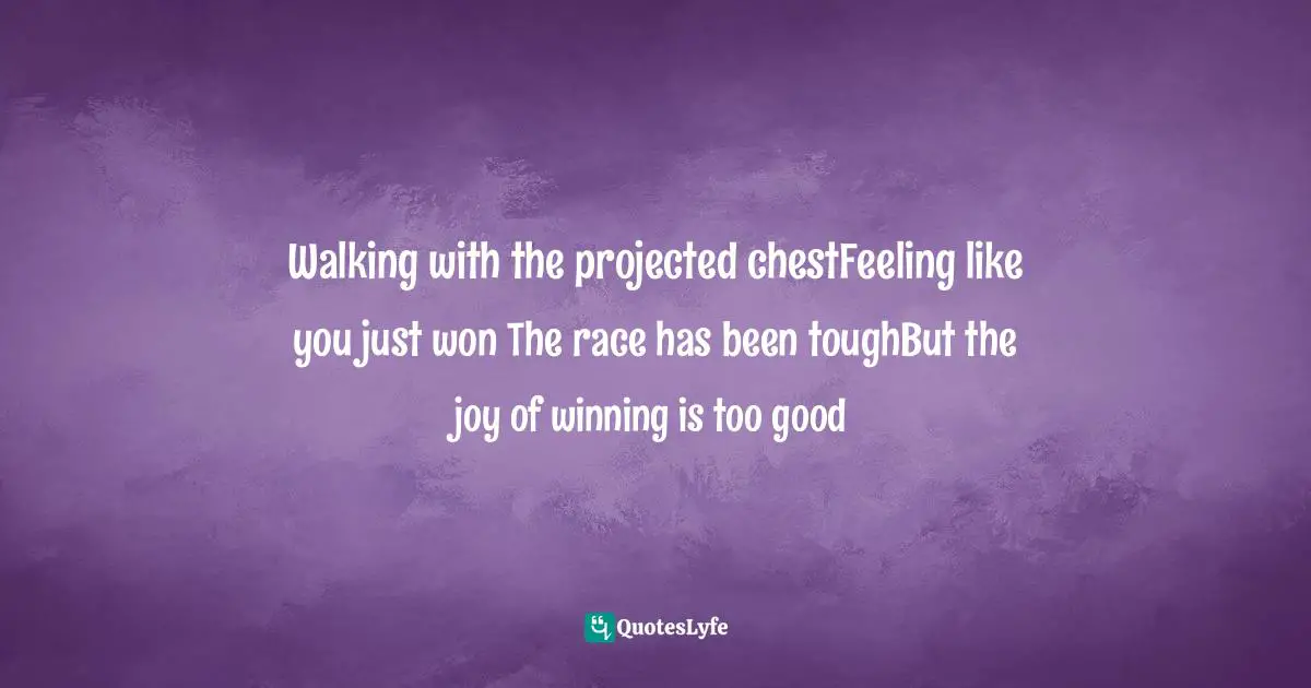 Walking with the projected chestFeeling like you just won The race has been toughBut the joy of winning is too good