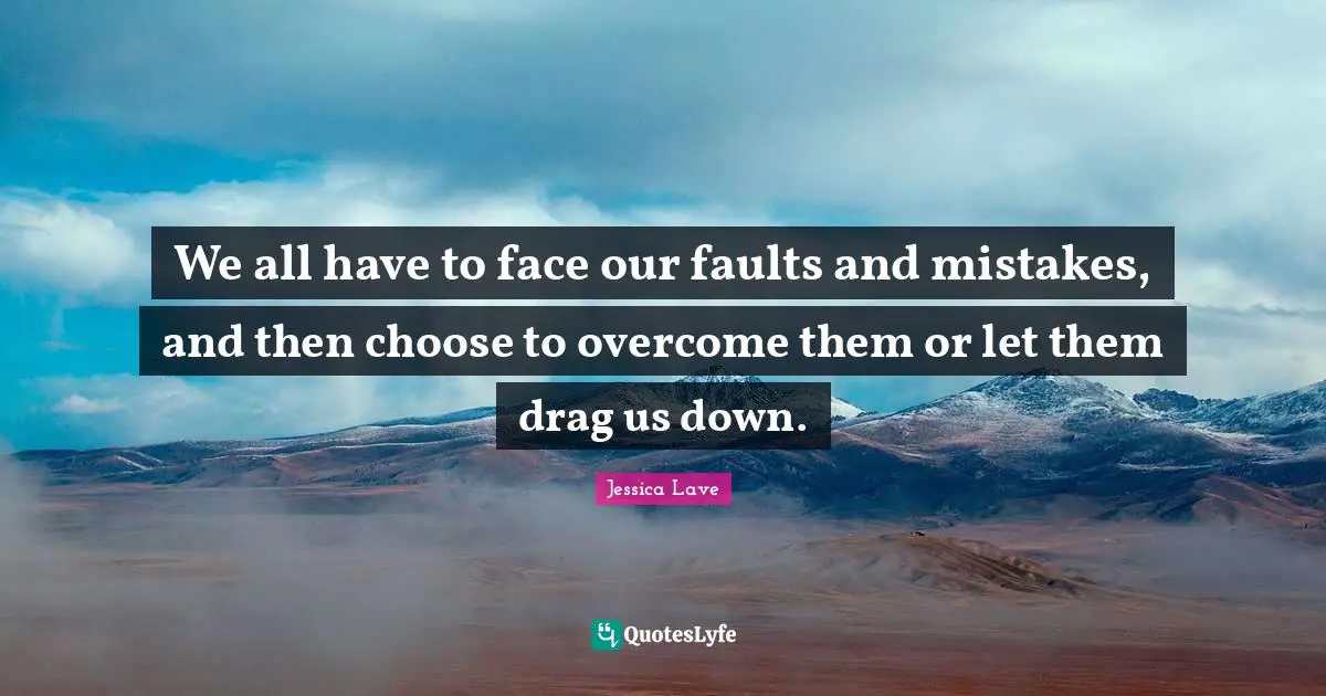We all have to face our faults and mistakes, and then choose to overcome them or let them drag us down.