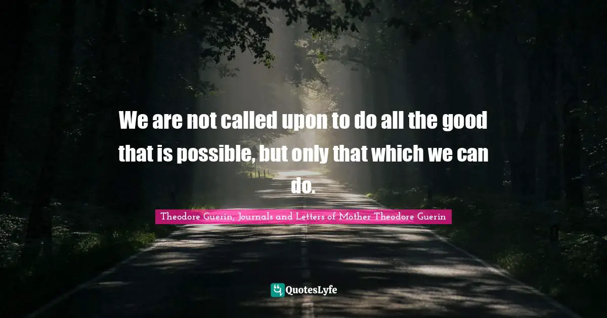 We are not called upon to do all the good that is possible, but only that which we can do.