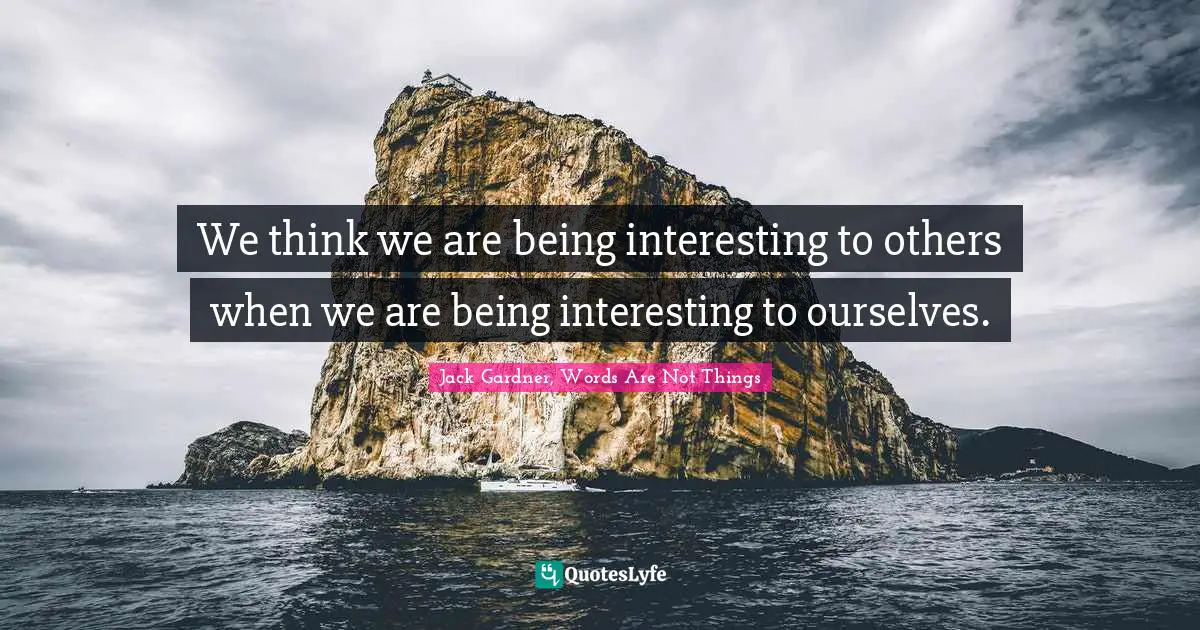We think we are being interesting to others when we are being interesting to ourselves.