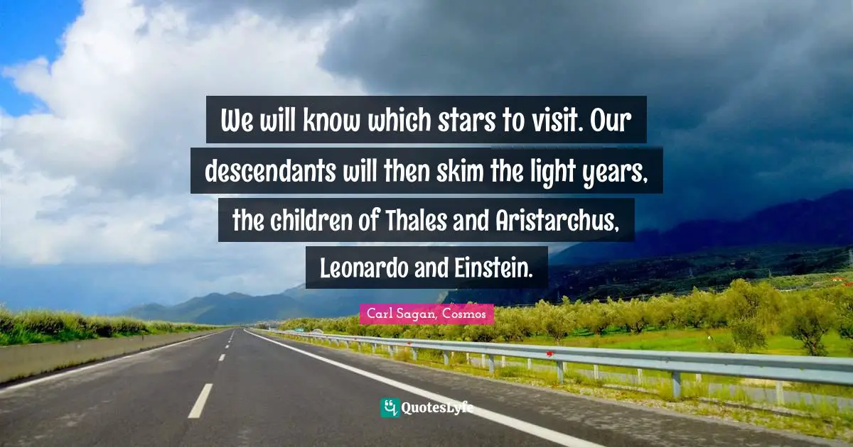 We will know which stars to visit. Our descendants will then skim the light years, the children of Thales and Aristarchus, Leonardo and Einstein.