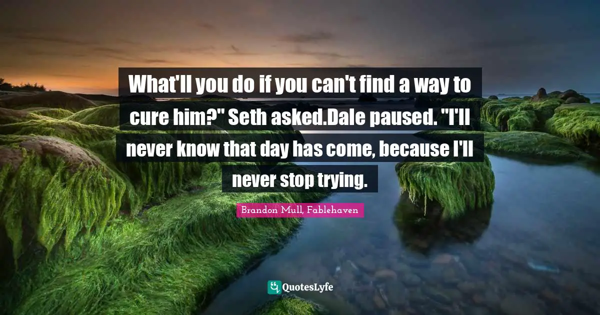 What'll you do if you can't find a way to cure him?" Seth asked.Dale paused. "I'll never know that day has come, because I'll never stop trying.