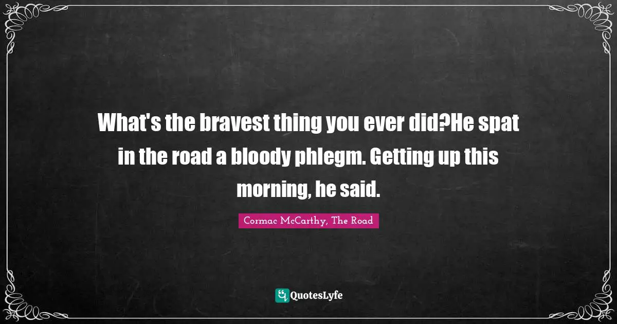 What's the bravest thing you ever did?He spat in the road a bloody phlegm. Getting up this morning, he said.