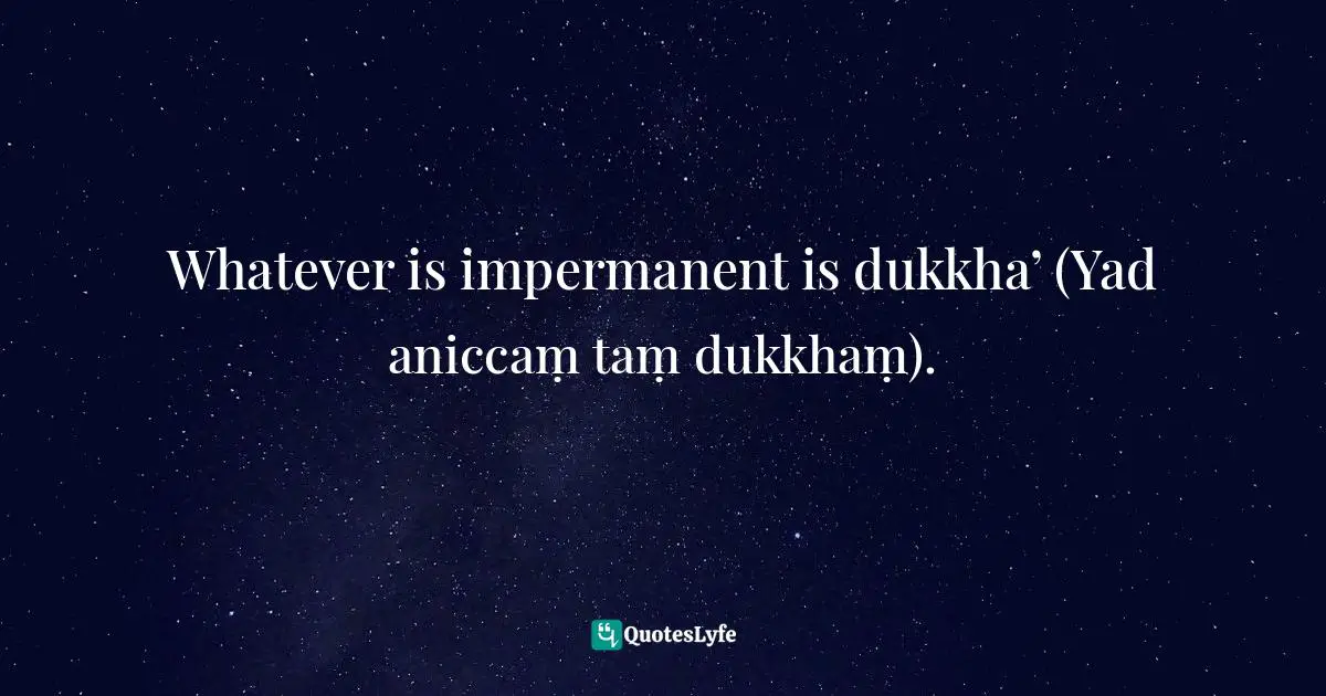 Walpola Rahula, What The Buddha Taught: Revised And Expanded Edition With Texts From Suttas And Dhammapada Quotes: "Whatever is impermanent is dukkha’ (Yad aniccaṃ taṃ dukkhaṃ)."