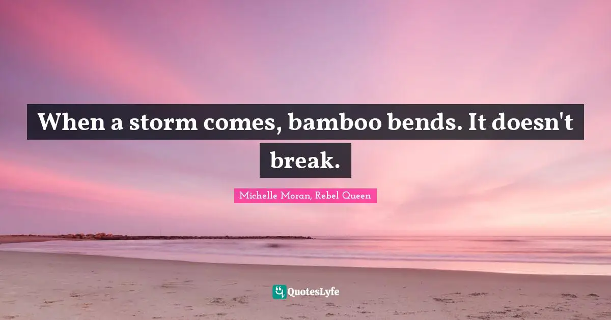 When a storm comes, bamboo bends. It doesn't break.