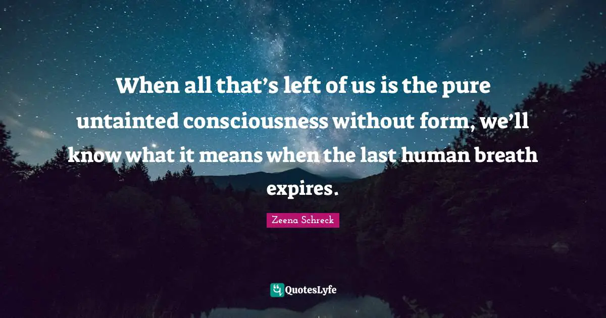 When all that’s left of us is the pure untainted consciousness without form, we’ll know what it means when the last human breath expires.