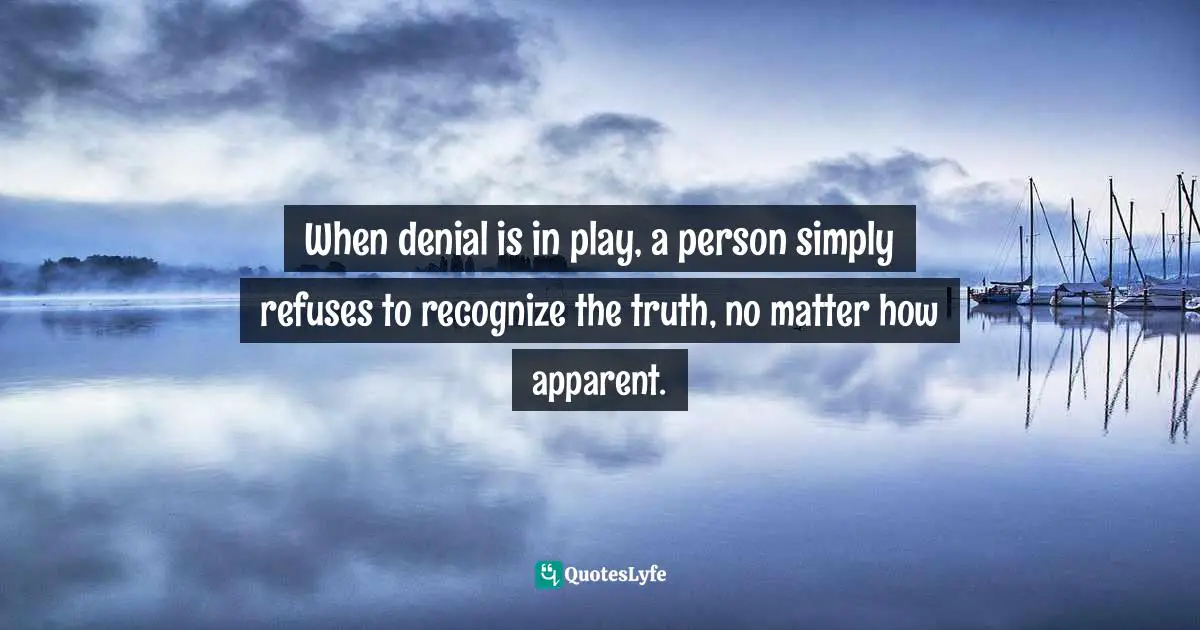 When denial is in play, a person simply refuses to recognize the truth, no matter how apparent.