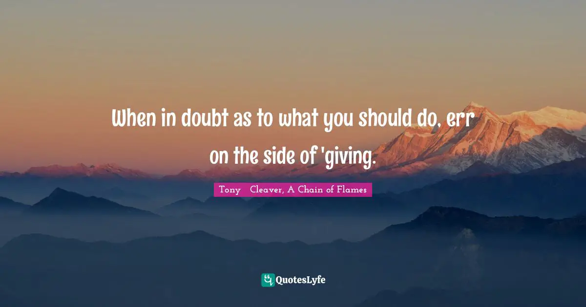 Tony   Cleaver, A Chain Of Flames Quotes: "When in doubt as to what you should do, err on the side of 'giving."
