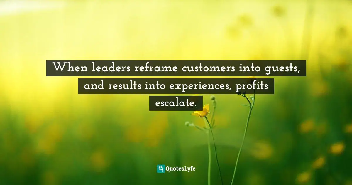 Leadership Development Quotes: "When leaders reframe customers into guests, and results into experiences, profits escalate."