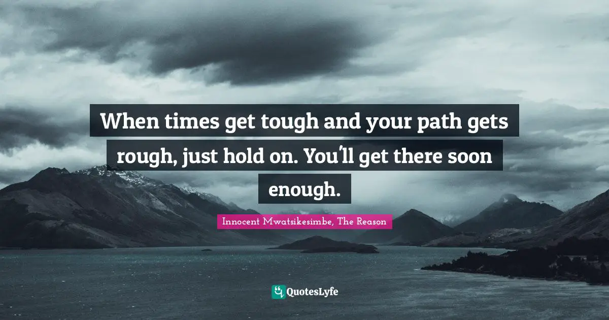 Innocent Mwatsikesimbe Quotes: "When times get tough and your path gets rough, just hold on. You'll get there soon enough."