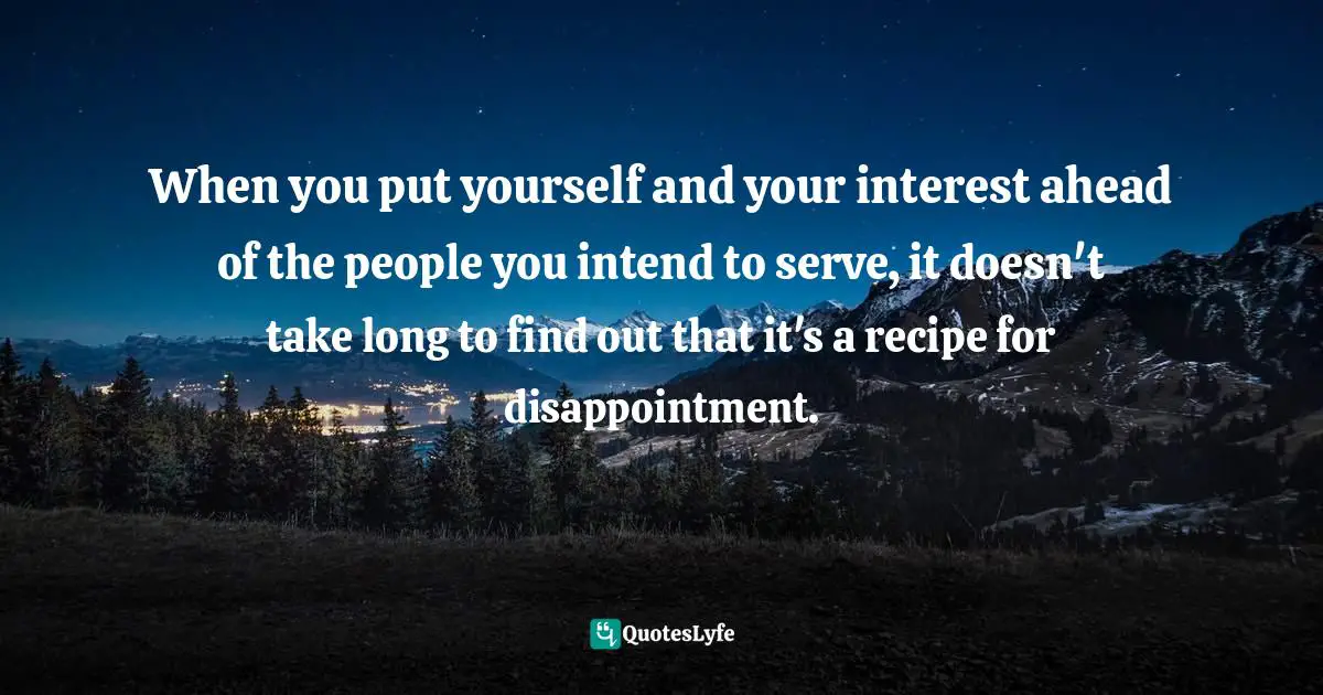 Assegid Habtewold, The 9 Cardinal Building Blocks: For Continued Success In Leadership Quotes: "When you put yourself and your interest ahead of the people you intend to serve, it doesn't take long to find out that it's a recipe for disappointment."