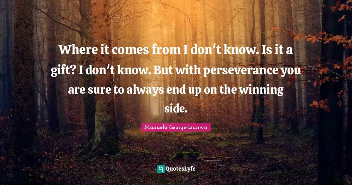 Where it comes from I don't know. Is it a gift? I don't know. But with perseverance you are sure to always end up on the winning side.