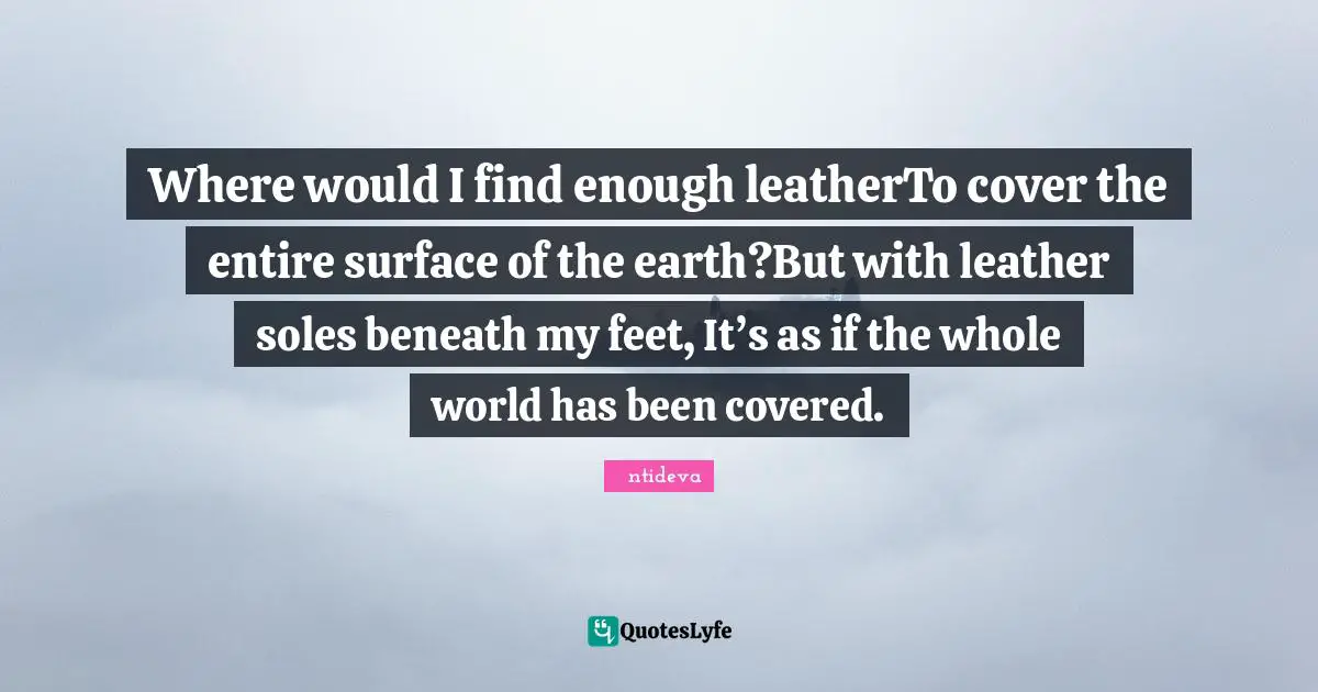 Where would I find enough leatherTo cover the entire surface of the earth?But with leather soles beneath my feet, It’s as if the whole world has been covered.