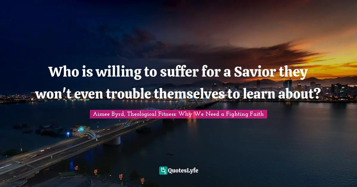 Who is willing to suffer for a Savior they won't even trouble themselves to learn about?