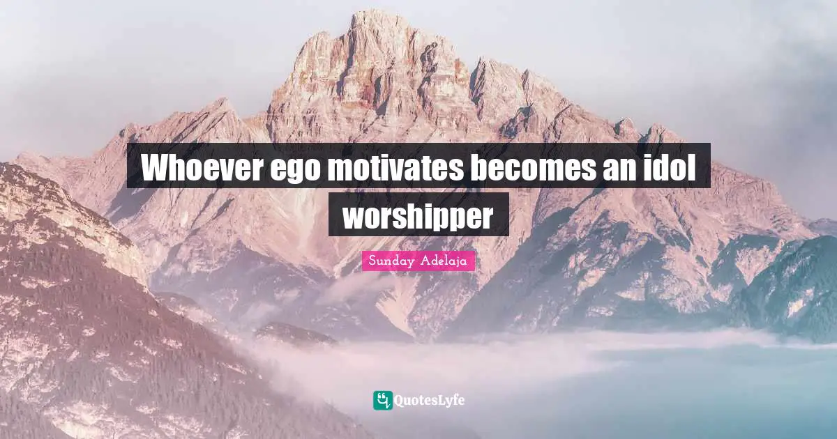 Whoever ego motivates becomes an idol worshipper