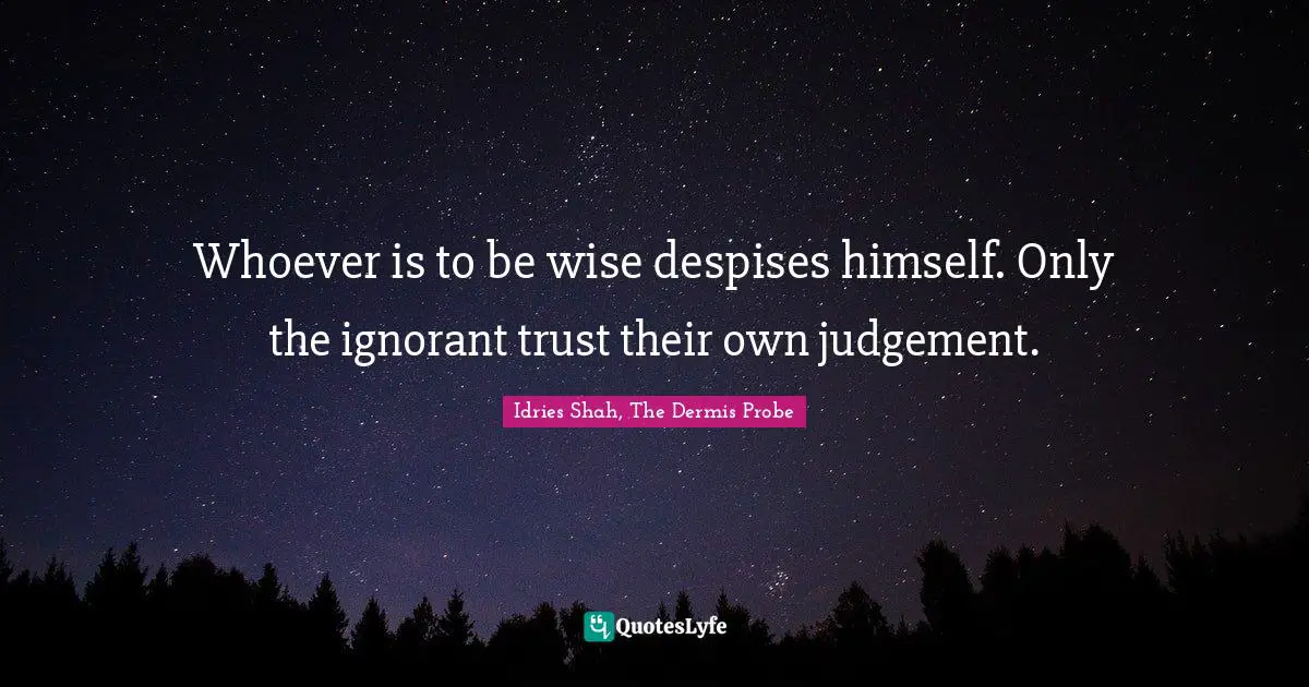 Whoever is to be wise despises himself. Only the ignorant trust their own judgement.