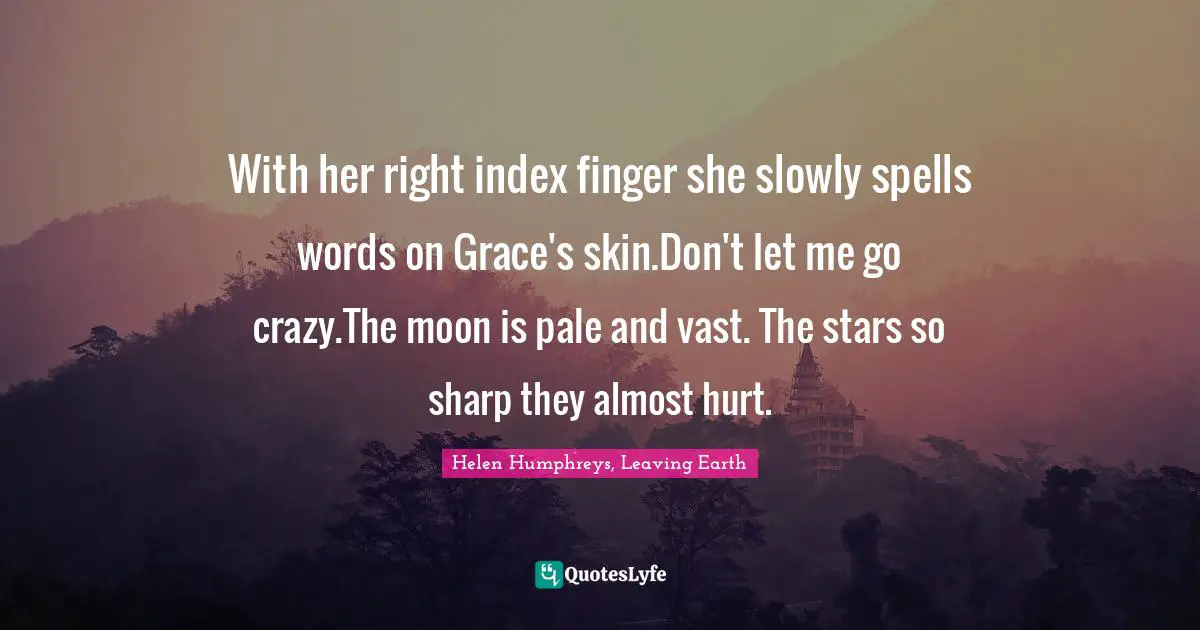 With her right index finger she slowly spells words on Grace's skin.Don't let me go crazy.The moon is pale and vast. The stars so sharp they almost hurt.