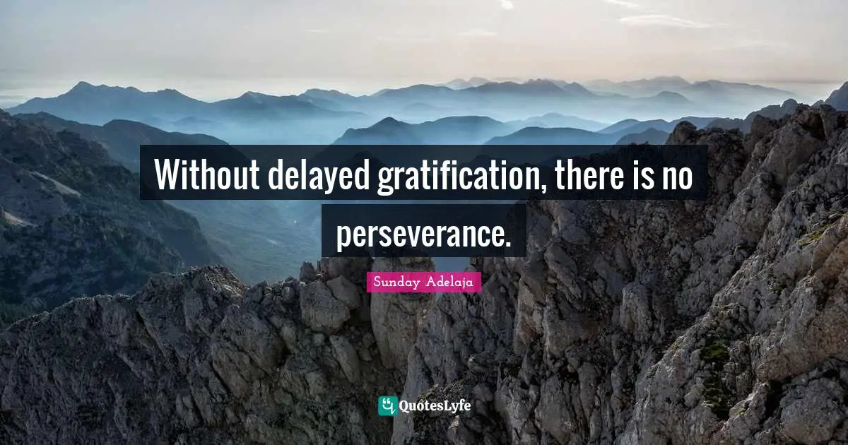 Without delayed gratification, there is no perseverance.