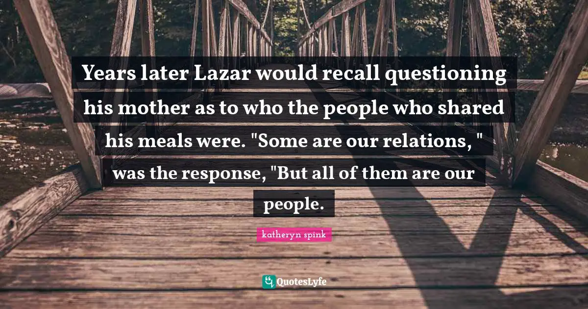 Years later Lazar would recall questioning his mother as to who the people who shared his meals were. "Some are our relations, " was the response, "But all of them are our people.