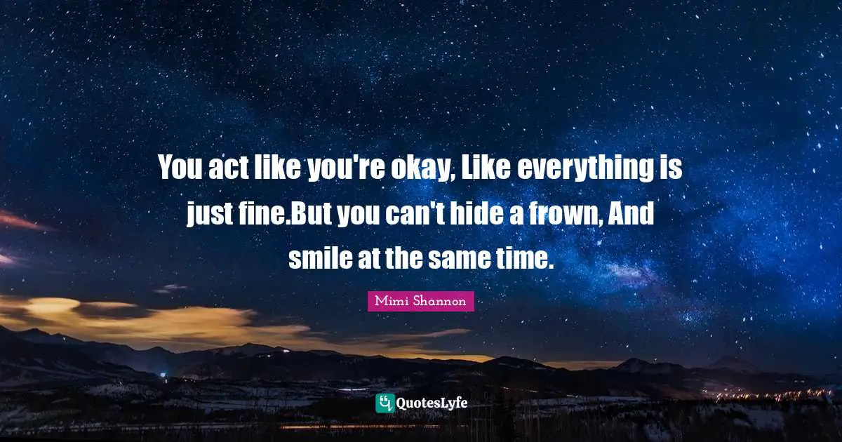 You act like you're okay, Like everything is just fine.But you can't hide a frown, And smile at the same time.