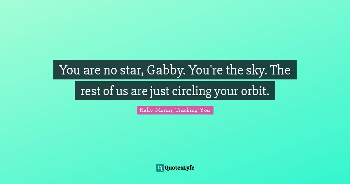 Kelly Moran, Tracking You Quotes: "You are no star, Gabby. You're the sky. The rest of us are just circling your orbit."