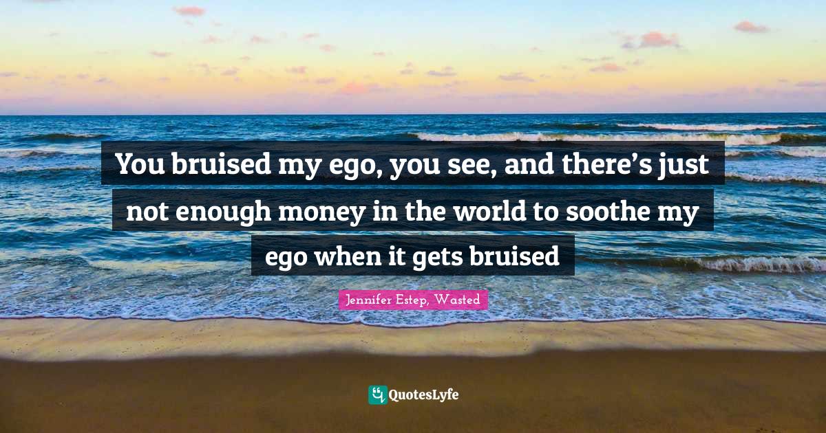 You bruised my ego, you see, and there’s just not enough money in th... Quote by Jennifer Estep
