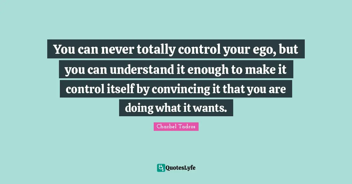 Charbel Tadros Quotes: "You can never totally control your ego, but you can understand it enough to make it control itself by convincing it that you are doing what it wants."