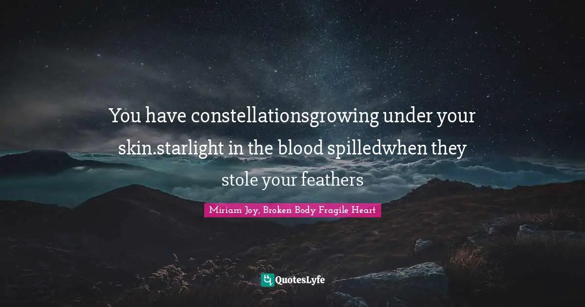 You have constellationsgrowing under your skin.starlight in the blood spilledwhen they stole your feathers